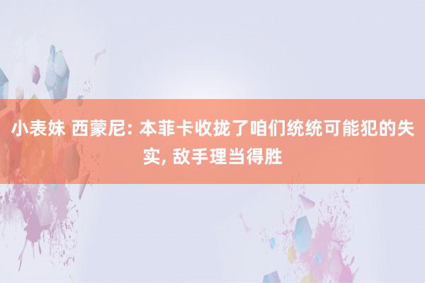 小表妹 西蒙尼: 本菲卡收拢了咱们统统可能犯的失实， 敌手理当得胜