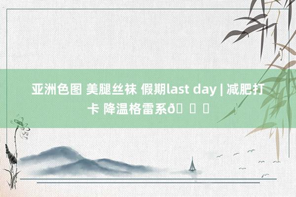 亚洲色图 美腿丝袜 假期last day | 减肥打卡 降温格雷系🐘