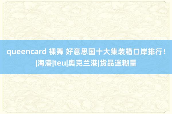 queencard 裸舞 好意思国十大集装箱口岸排行！|海港|teu|奥克兰港|货品迷糊量