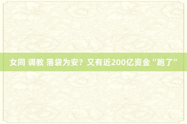 女同 调教 落袋为安？又有近200亿资金“跑了”
