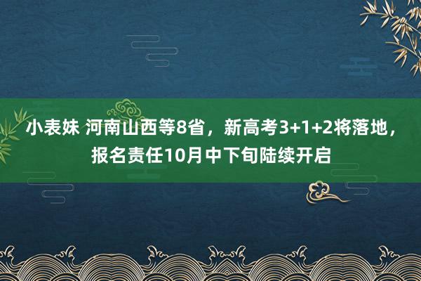 小表妹 河南山西等8省，新高考3+1+2将落地，报名责任10月中下旬陆续开启
