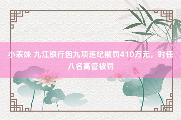 小表妹 九江银行因九项违纪被罚410万元，时任八名高管被罚