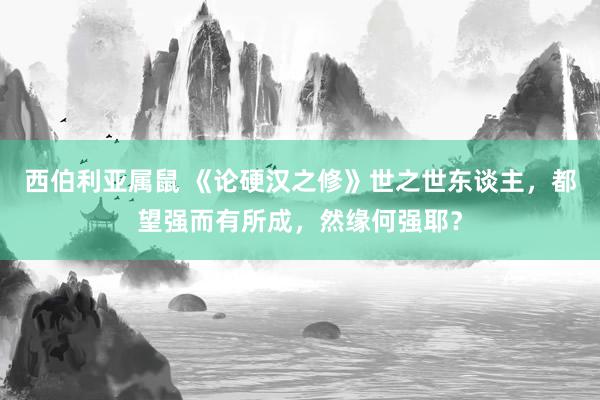 西伯利亚属鼠 《论硬汉之修》世之世东谈主,都望强而有所成,然缘何强耶?