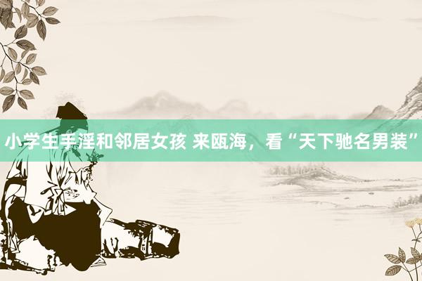 小学生手淫和邻居女孩 来瓯海，看“天下驰名男装”