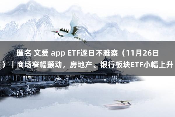 匿名 文爱 app ETF逐日不雅察（11月26日）｜商场窄幅颤动，房地产、银行板块ETF小幅上升