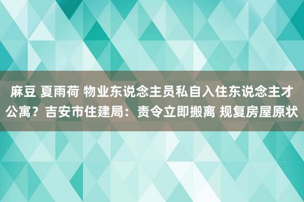 麻豆 夏雨荷 物业东说念主员私自入住东说念主才公寓？吉安市住建局：责令立即搬离 规复房屋原状