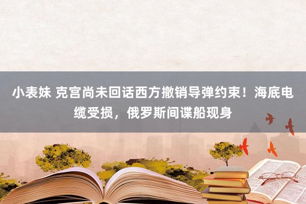 小表妹 克宫尚未回话西方撤销导弹约束！海底电缆受损，俄罗斯间谍船现身
