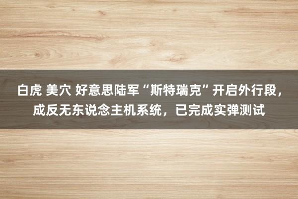 白虎 美穴 好意思陆军“斯特瑞克”开启外行段，成反无东说念主机系统，已完成实弹测试