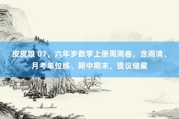 皮皮娘 07，六年岁数学上册周周卷，含周清、月考单位练、期中期末，提议储藏