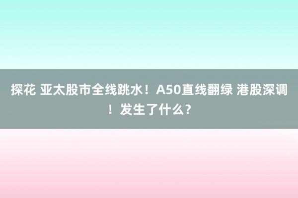 探花 亚太股市全线跳水！A50直线翻绿 港股深调！发生了什么？