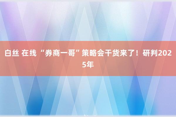 白丝 在线 “券商一哥”策略会干货来了！研判2025年