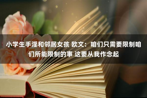 小学生手淫和邻居女孩 欧文：咱们只需要限制咱们所能限制的事 这要从我作念起