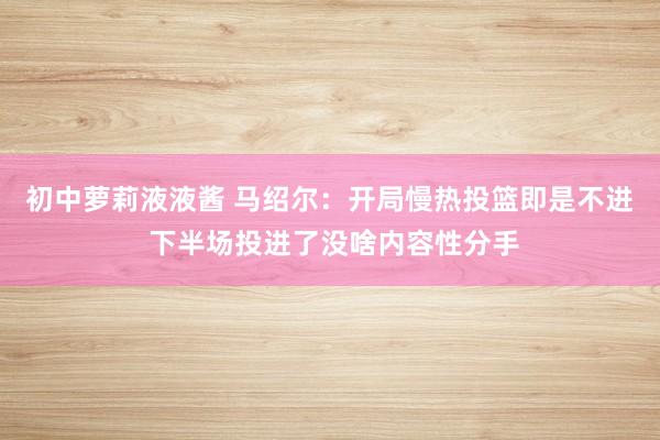 初中萝莉液液酱 马绍尔：开局慢热投篮即是不进 下半场投进了没啥内容性分手