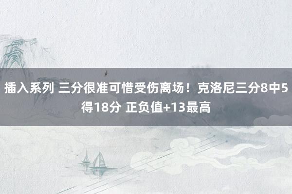 插入系列 三分很准可惜受伤离场！克洛尼三分8中5得18分 正负值+13最高