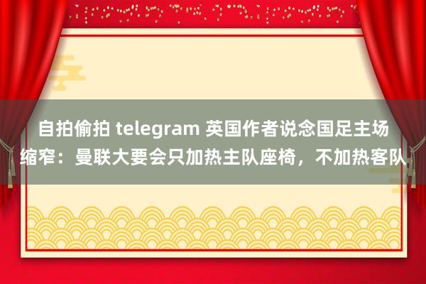 自拍偷拍 telegram 英国作者说念国足主场缩窄：曼联大要会只加热主队座椅，不加热客队