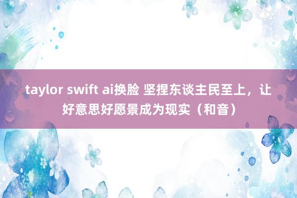 taylor swift ai换脸 坚捏东谈主民至上，让好意思好愿景成为现实（和音）