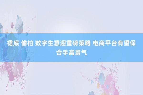 裙底 偷拍 数字生意迎重磅策略 电商平台有望保合手高景气