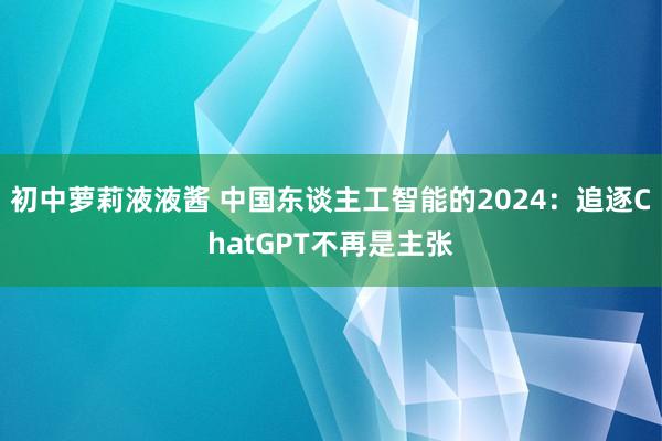 初中萝莉液液酱 中国东谈主工智能的2024：追逐ChatGPT不再是主张