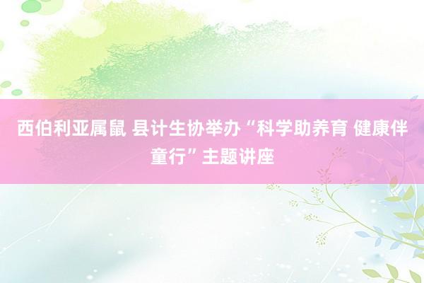 西伯利亚属鼠 县计生协举办“科学助养育 健康伴童行”主题讲座