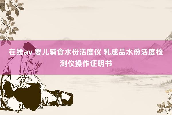 在线av 婴儿辅食水份活度仪 乳成品水份活度检测仪操作证明书