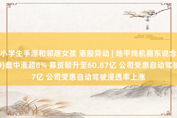 小学生手淫和邻居女孩 港股异动 | 地平线机器东说念主-B(09660)盘中涨超8% 募资额升至60.87亿 公司受惠自动驾驶浸透率上涨