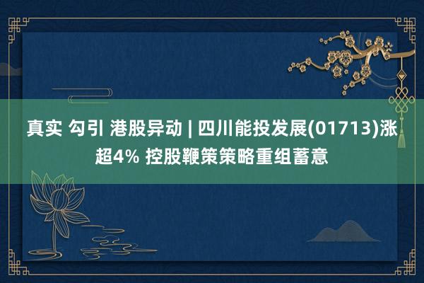 真实 勾引 港股异动 | 四川能投发展(01713)涨超4% 控股鞭策策略重组蓄意