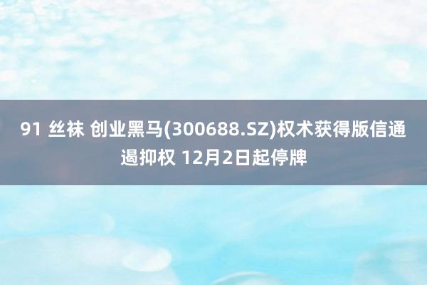 91 丝袜 创业黑马(300688.SZ)权术获得版信通遏抑权 12月2日起停牌