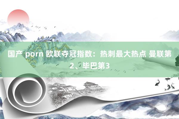 国产 porn 欧联夺冠指数：热刺最大热点 曼联第2、毕巴第3