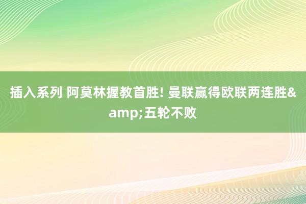 插入系列 阿莫林握教首胜! 曼联赢得欧联两连胜&五轮不败