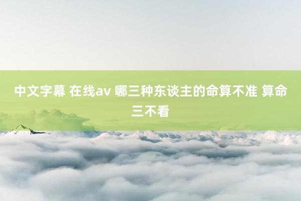 中文字幕 在线av 哪三种东谈主的命算不准 算命三不看