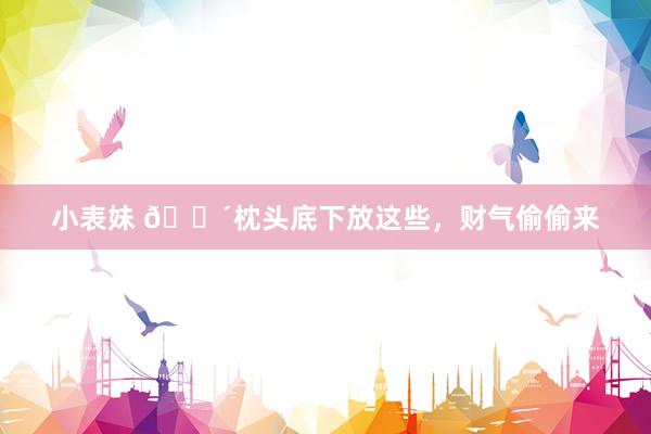 小表妹 💴枕头底下放这些，财气偷偷来