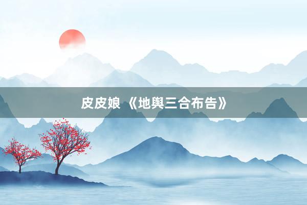 皮皮娘 《地舆三合布告》