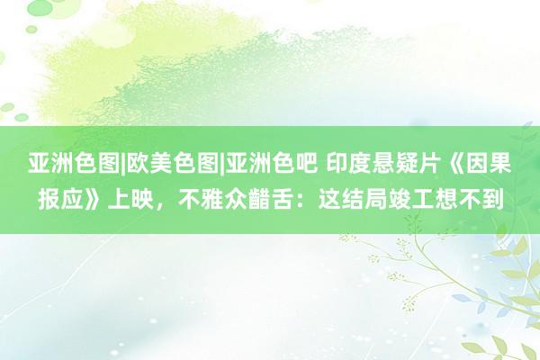 亚洲色图|欧美色图|亚洲色吧 印度悬疑片《因果报应》上映，不雅众齰舌：这结局竣工想不到