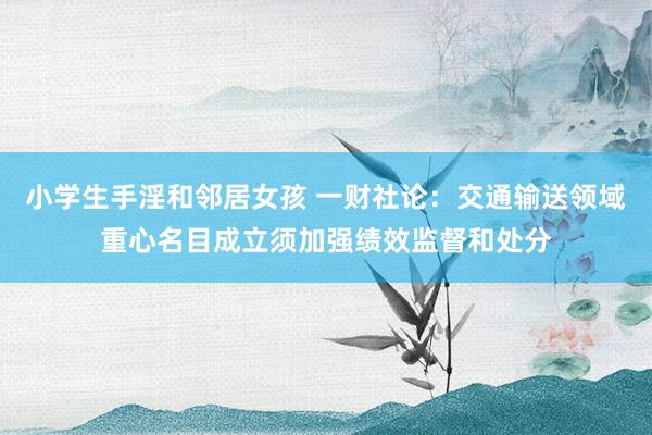 小学生手淫和邻居女孩 一财社论：交通输送领域重心名目成立须加强绩效监督和处分