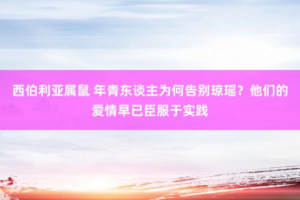 西伯利亚属鼠 年青东谈主为何告别琼瑶？他们的爱情早已臣服于实践