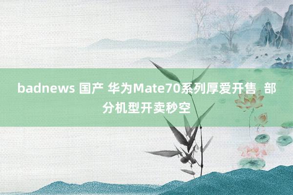 badnews 国产 华为Mate70系列厚爱开售  部分机型开卖秒空