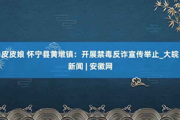 皮皮娘 怀宁县黄墩镇：开展禁毒反诈宣传举止_大皖新闻 | 安徽网
