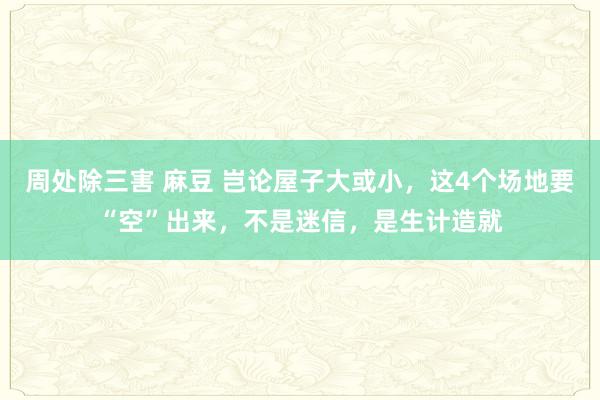 周处除三害 麻豆 岂论屋子大或小，这4个场地要“空”出来，不是迷信，是生计造就