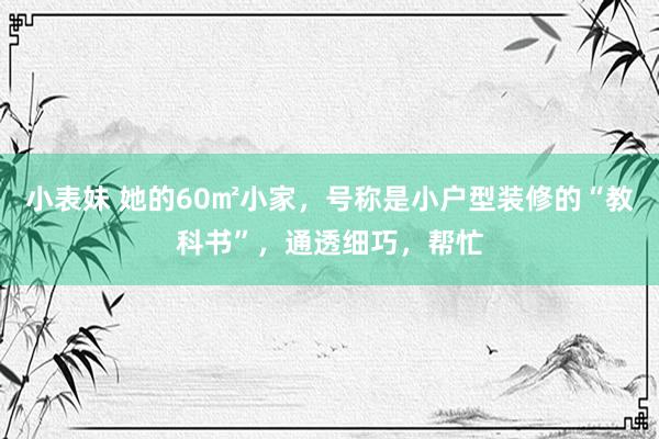 小表妹 她的60㎡小家，号称是小户型装修的“教科书”，通透细巧，帮忙