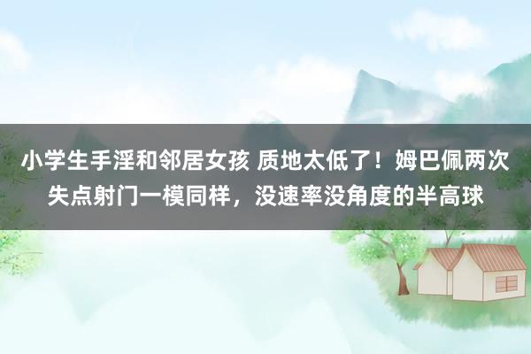 小学生手淫和邻居女孩 质地太低了！姆巴佩两次失点射门一模同样，没速率没角度的半高球