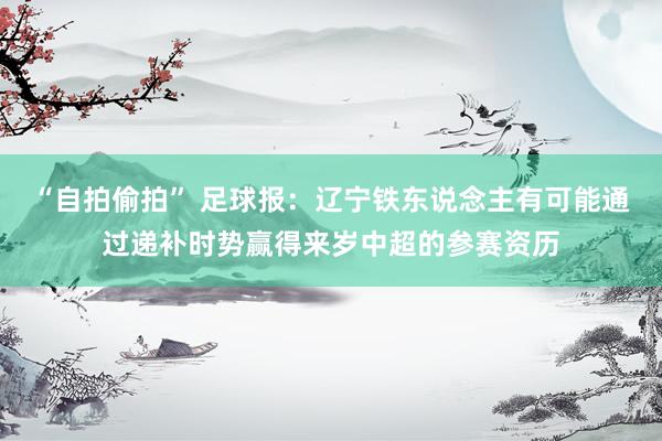 “自拍偷拍” 足球报：辽宁铁东说念主有可能通过递补时势赢得来岁中超的参赛资历