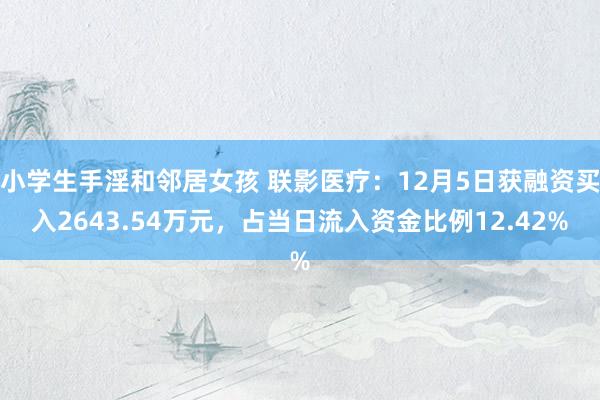 小学生手淫和邻居女孩 联影医疗：12月5日获融资买入2643.54万元，占当日流入资金比例12.42%