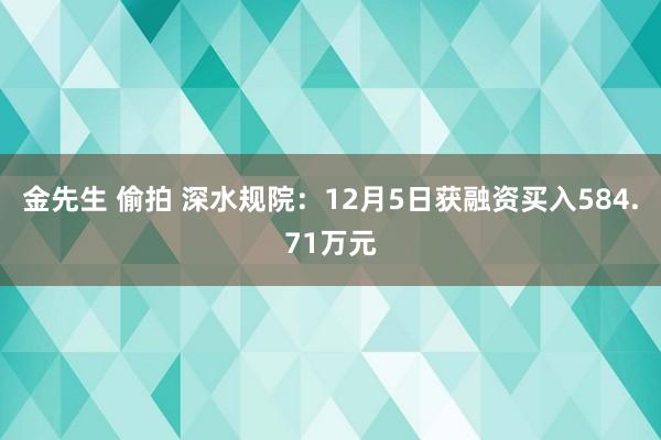 金先生 偷拍 深水规院：12月5日获融资买入584.71万元
