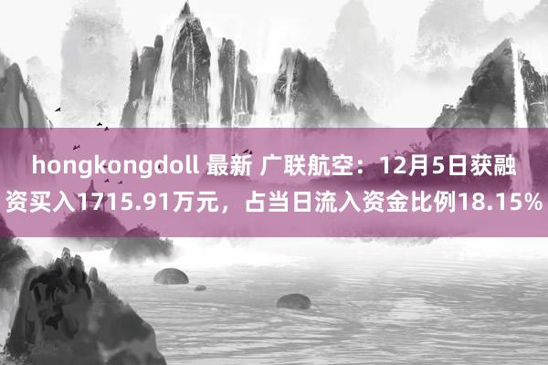 hongkongdoll 最新 广联航空：12月5日获融资买入1715.91万元，占当日流入资金比例18.15%