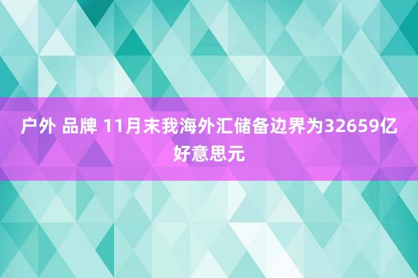 户外 品牌 11月末我海外汇储备边界为32659亿好意思元
