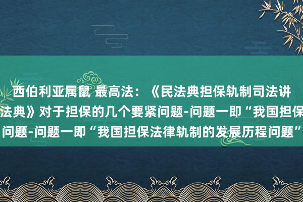 西伯利亚属鼠 最高法：《民法典担保轨制司法讲解表现与适用》之《民法典》对于担保的几个要紧问题-问题一即“我国担保法律轨制的发展历程问题”