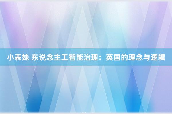 小表妹 东说念主工智能治理：英国的理念与逻辑