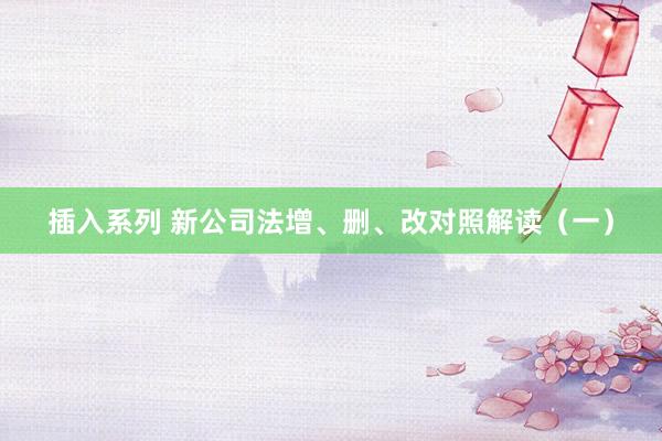 插入系列 新公司法增、删、改对照解读（一）