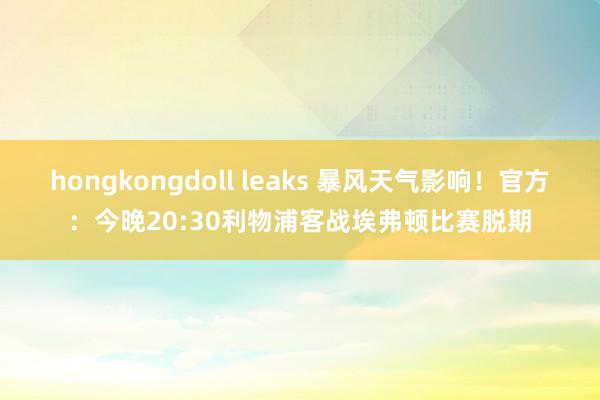 hongkongdoll leaks 暴风天气影响！官方：今晚20:30利物浦客战埃弗顿比赛脱期