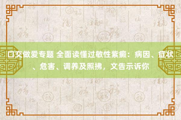 口交做爱专题 全面读懂过敏性紫癜：病因、症状、危害、调养及照拂，文告示诉你